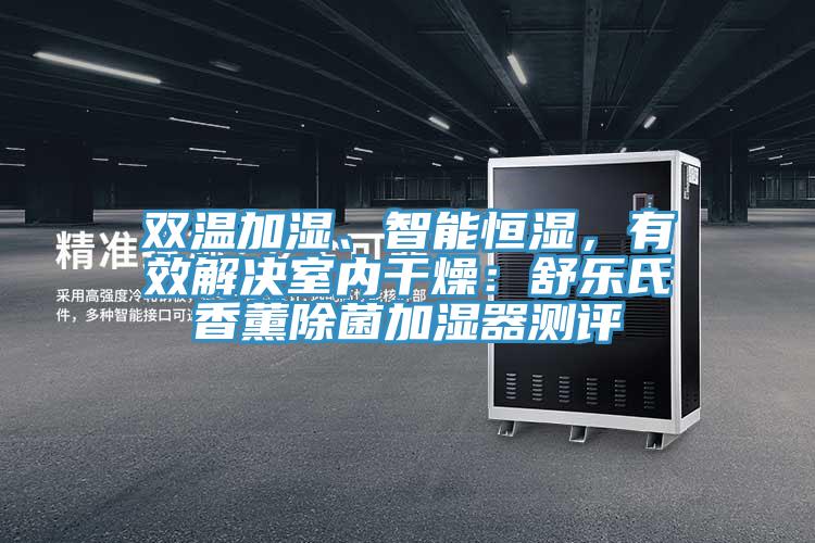 雙溫加濕、智能恒濕，有效解決室內(nèi)干燥：舒樂(lè)氏香薰除菌加濕器測(cè)評(píng)