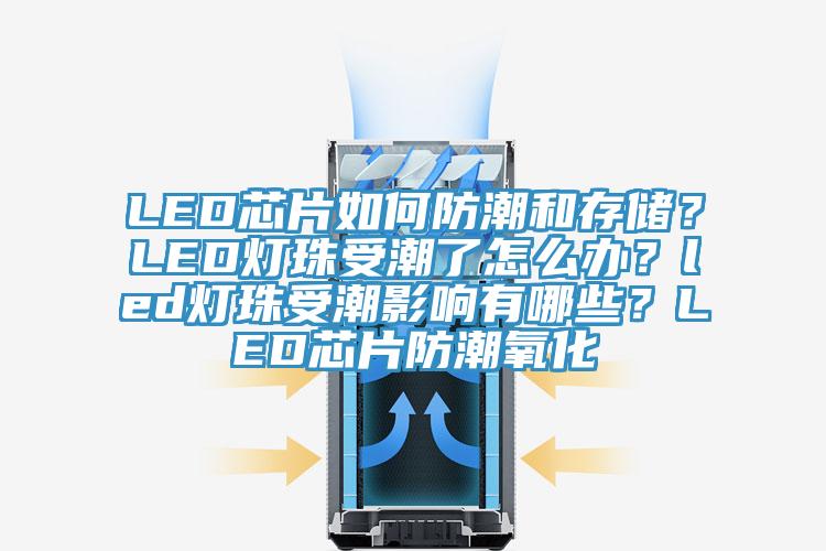 LED芯片如何防潮和存儲？LED燈珠受潮了怎么辦？led燈珠受潮影響有哪些？LED芯片防潮氧化