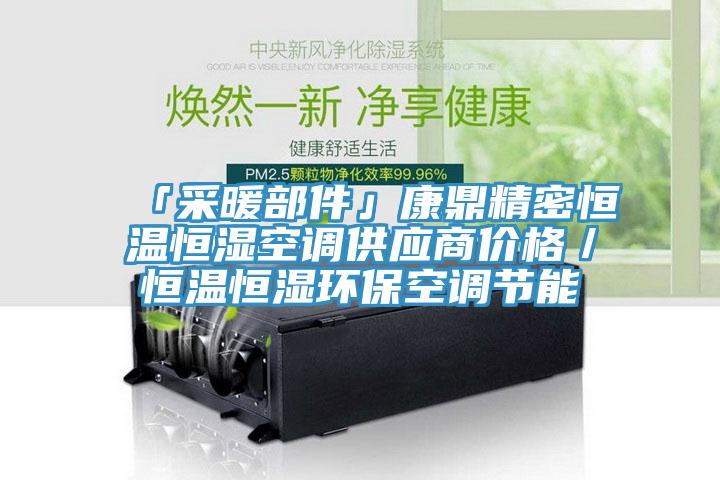 「采暖部件」康鼎精密恒溫恒濕空調(diào)供應(yīng)商價格／恒溫恒濕環(huán)?？照{(diào)節(jié)能