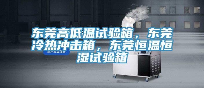 東莞高低溫試驗(yàn)箱，東莞冷熱沖擊箱，東莞恒溫恒濕試驗(yàn)箱