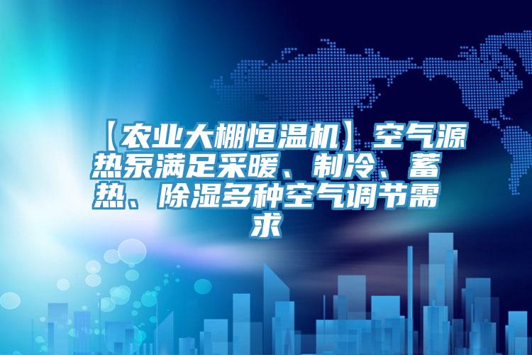 【農(nóng)業(yè)大棚恒溫機(jī)】空氣源熱泵滿足采暖、制冷、蓄熱、除濕多種空氣調(diào)節(jié)需求