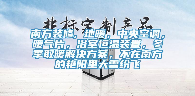 南方裝修, 地暖，中央空調(diào)，暖氣片，浴室恒溫裝置，冬季取暖解決方案，不在南方的艷陽(yáng)里大雪紛飛