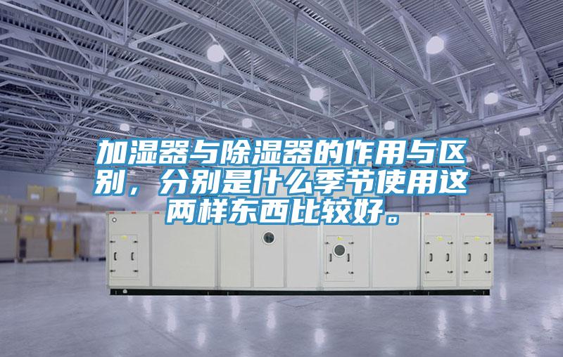 加濕器與除濕器的作用與區(qū)別，分別是什么季節(jié)使用這兩樣?xùn)|西比較好。