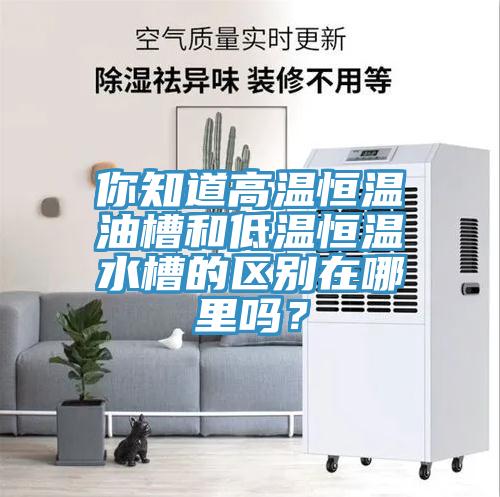 你知道高溫恒溫油槽和低溫恒溫水槽的區(qū)別在哪里嗎？