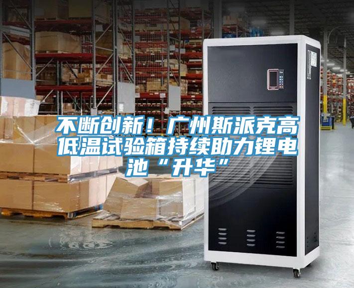 不斷創(chuàng)新！廣州斯派克高低溫試驗(yàn)箱持續(xù)助力鋰電池“升華”