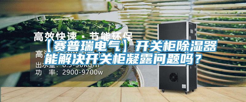 【賽普瑞電氣】開關(guān)柜除濕器能解決開關(guān)柜凝露問題嗎？