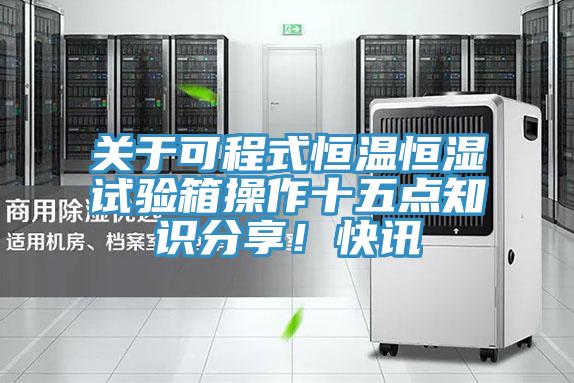 關(guān)于可程式恒溫恒濕試驗箱操作十五點知識分享！快訊