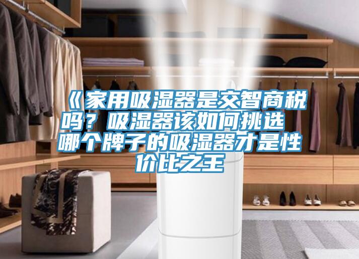 《家用吸濕器是交智商稅嗎？吸濕器該如何挑選 哪個(gè)牌子的吸濕器才是性價(jià)比之王