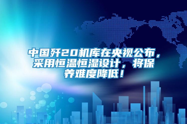 中國殲20機庫在央視公布，采用恒溫恒濕設計，將保養(yǎng)難度降低！