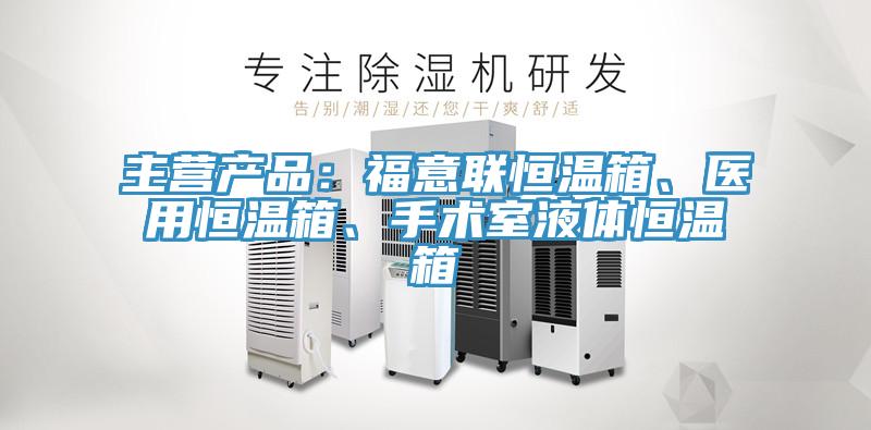 主營產(chǎn)品：福意聯(lián)恒溫箱、醫(yī)用恒溫箱、手術(shù)室液體恒溫箱