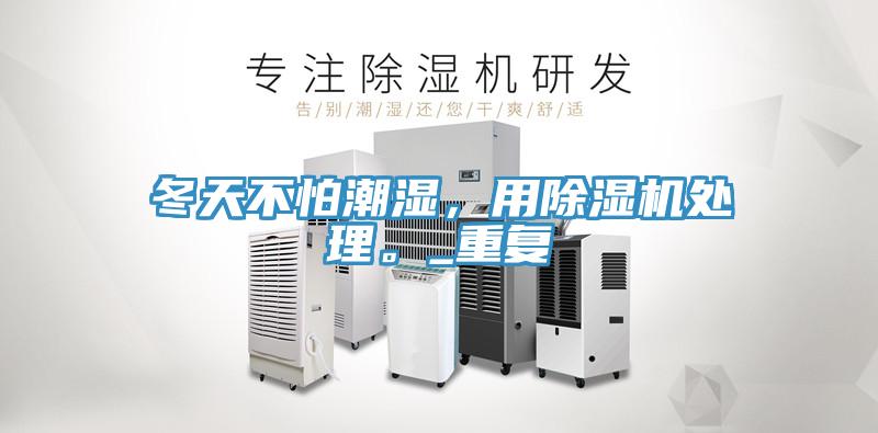 冬天不怕潮濕，用除濕機(jī)處理。_重復(fù)