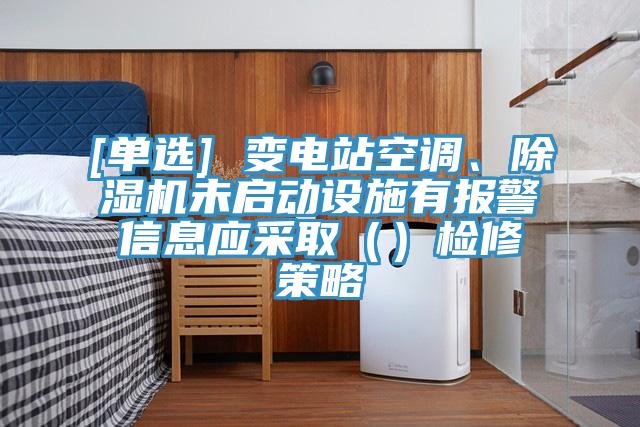 [單選] 變電站空調、除濕機未啟動設施有報警信息應采?。ǎz修策略