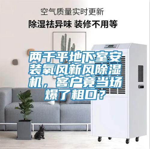 兩千平地下室安裝氧風(fēng)新風(fēng)除濕機(jī)，客戶竟當(dāng)場爆了粗口？