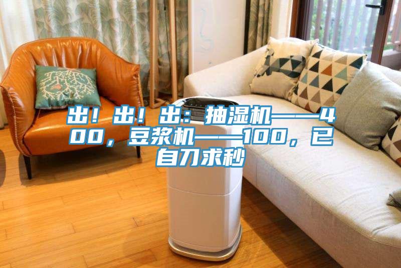出！出！出：抽濕機(jī)——400，豆?jié){機(jī)——100，已自刀求秒