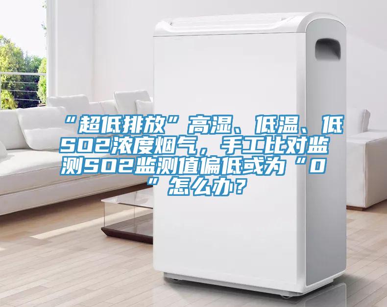 “超低排放”高濕、低溫、低SO2濃度煙氣，手工比對監(jiān)測SO2監(jiān)測值偏低或?yàn)椤?”怎么辦？