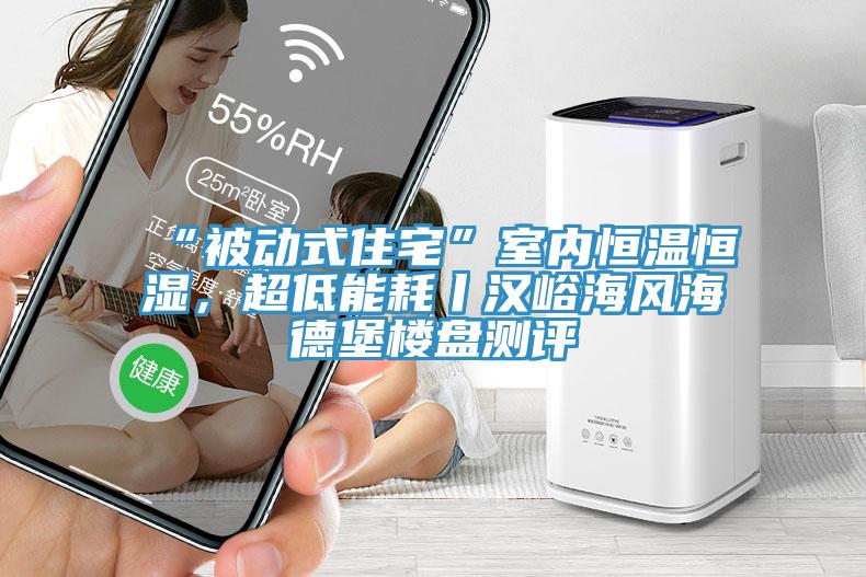 “被動式住宅”室內(nèi)恒溫恒濕，超低能耗丨漢峪海風(fēng)海德堡樓盤測評