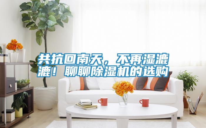 共抗回南天，不再濕漉漉！聊聊除濕機(jī)的選購