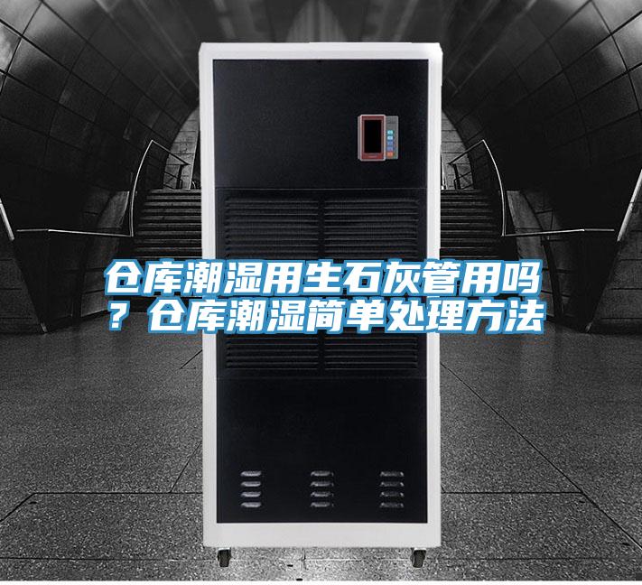 倉庫潮濕用生石灰管用嗎？倉庫潮濕簡單處理方法
