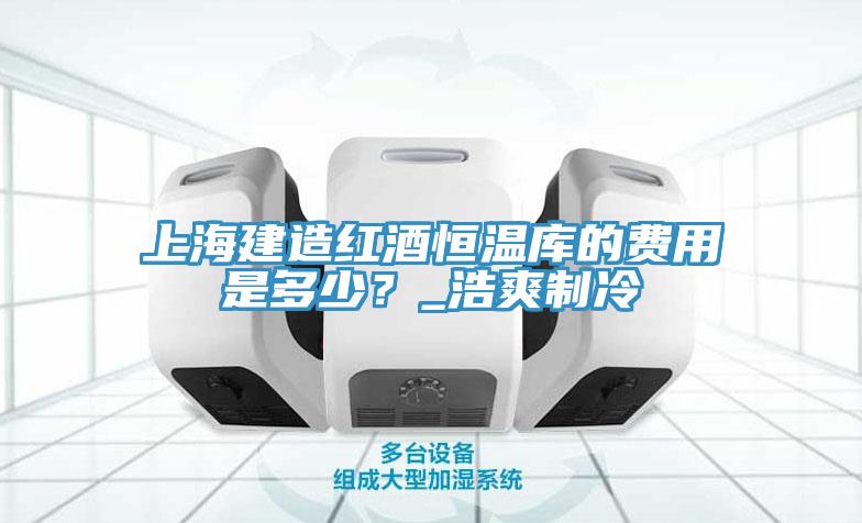 上海建造紅酒恒溫庫的費用是多少？_浩爽制冷
