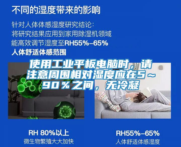 使用工業(yè)平板電腦時(shí)，請(qǐng)注意周圍相對(duì)濕度應(yīng)在5～90％之間，無冷凝