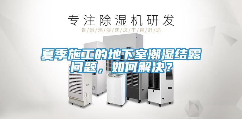 夏季施工的地下室潮濕結(jié)露問題，如何解決？