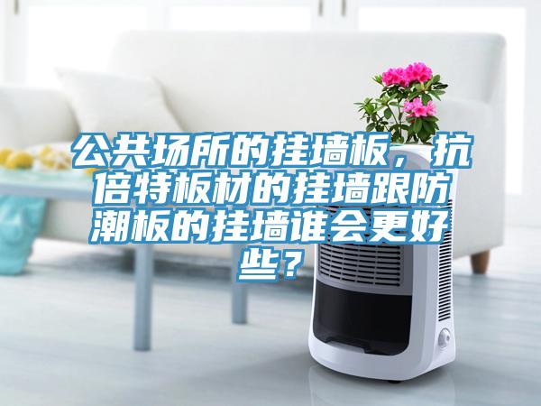 公共場所的掛墻板，抗倍特板材的掛墻跟防潮板的掛墻誰會更好些？