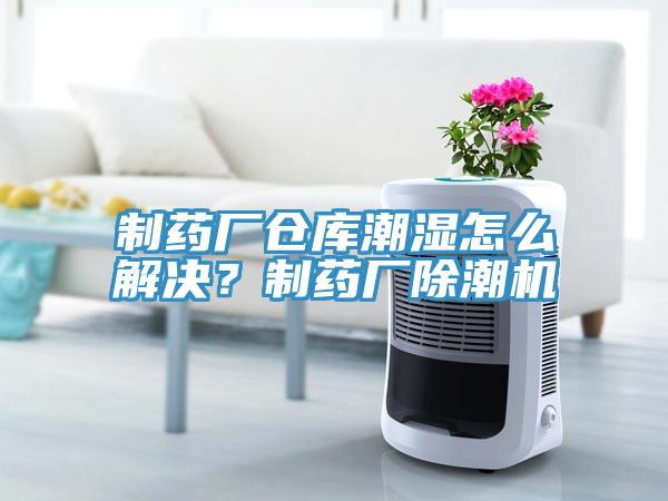 制藥廠倉庫潮濕怎么解決？制藥廠除潮機