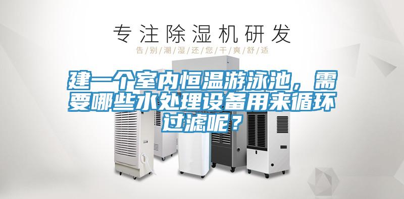 建一個(gè)室內(nèi)恒溫游泳池，需要哪些水處理設(shè)備用來循環(huán)過濾呢？