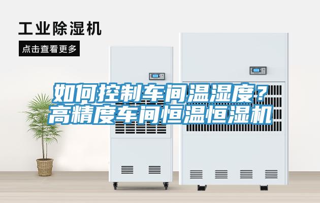 如何控制車間溫濕度？高精度車間恒溫恒濕機(jī)
