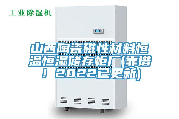 山西陶瓷磁性材料恒溫恒濕儲存柜廠(靠譜！2022已更新)