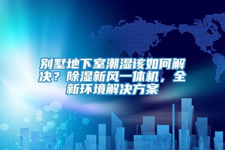 別墅地下室潮濕該如何解決？除濕新風(fēng)一體機(jī)，全新環(huán)境解決方案