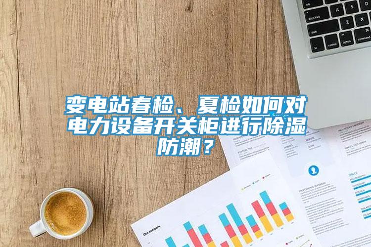 變電站春檢、夏檢如何對電力設(shè)備開關(guān)柜進(jìn)行除濕防潮？
