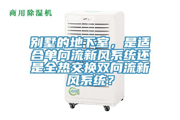 別墅的地下室，是適合單向流新風(fēng)系統(tǒng)還是全熱交換雙向流新風(fēng)系統(tǒng)？