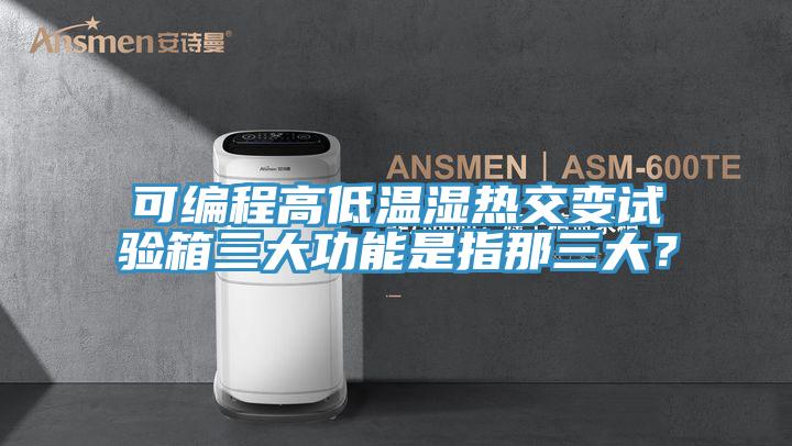 可編程高低溫濕熱交變?cè)囼?yàn)箱三大功能是指那三大？