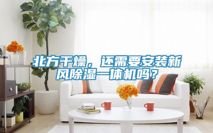 北方干燥，還需要安裝新風(fēng)除濕一體機嗎？