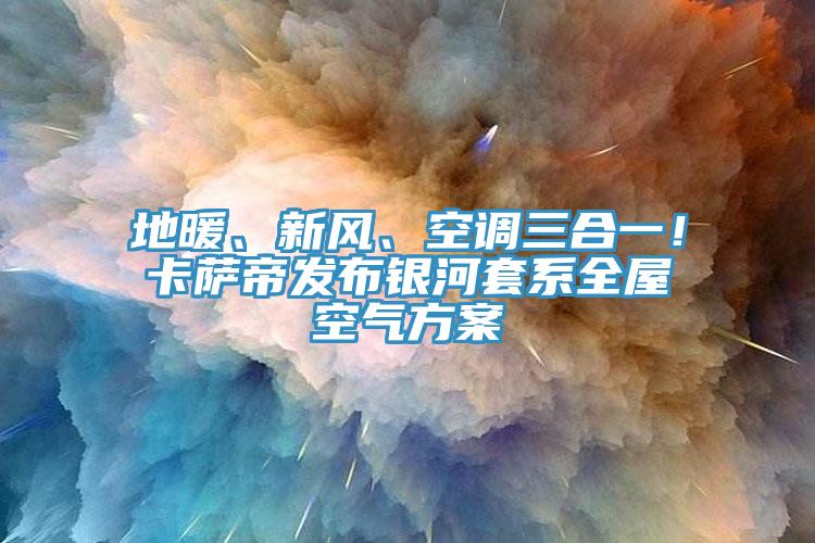 地暖、新風、空調(diào)三合一！卡薩帝發(fā)布銀河套系全屋空氣方案