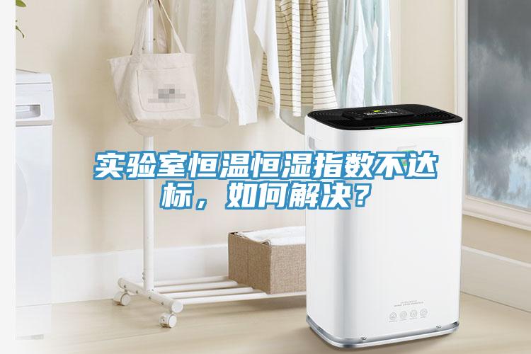 實(shí)驗(yàn)室恒溫恒濕指數(shù)不達(dá)標(biāo)，如何解決？
