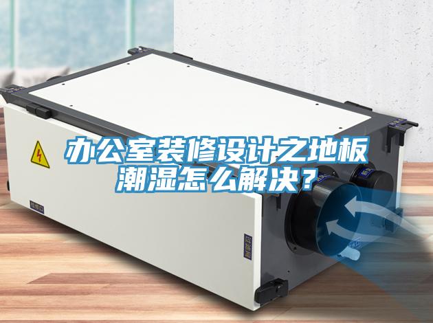 辦公室裝修設(shè)計之地板潮濕怎么解決？