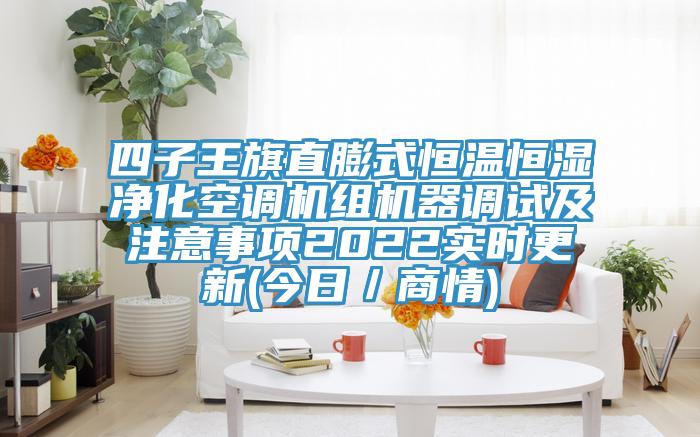 四子王旗直膨式恒溫恒濕凈化空調(diào)機(jī)組機(jī)器調(diào)試及注意事項(xiàng)2022實(shí)時更新(今日／商情)