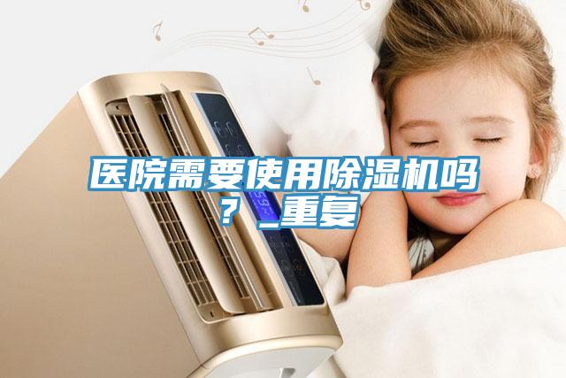醫(yī)院需要使用除濕機(jī)嗎？_重復(fù)