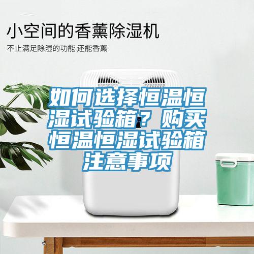 如何選擇恒溫恒濕試驗箱？購買恒溫恒濕試驗箱注意事項