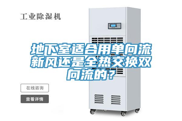 地下室適合用單向流新風(fēng)還是全熱交換雙向流的？