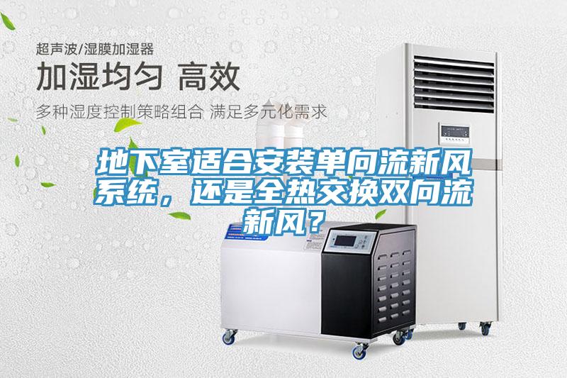 地下室適合安裝單向流新風(fēng)系統(tǒng)，還是全熱交換雙向流新風(fēng)？