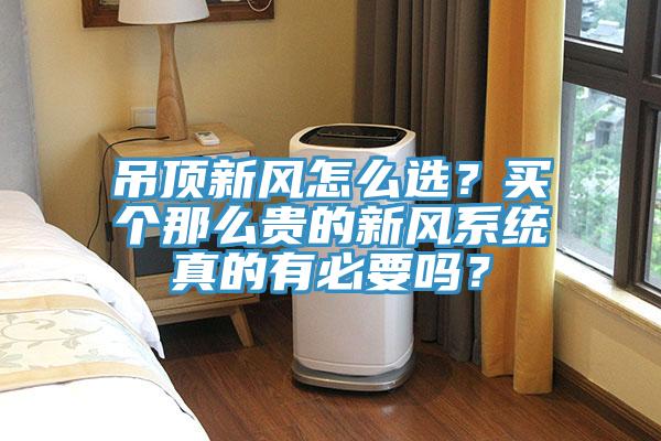 吊頂新風(fēng)怎么選？買(mǎi)個(gè)那么貴的新風(fēng)系統(tǒng)真的有必要嗎？
