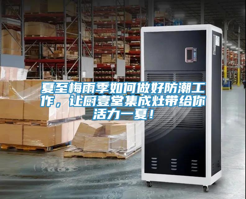 夏至梅雨季如何做好防潮工作，讓廚壹堂集成灶帶給你活力一夏！