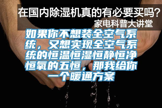 如果你不想裝全空氣系統(tǒng)，又想實現(xiàn)全空氣系統(tǒng)的恒溫恒濕恒靜恒凈恒氧的五恒，那我給你一個暖通方案