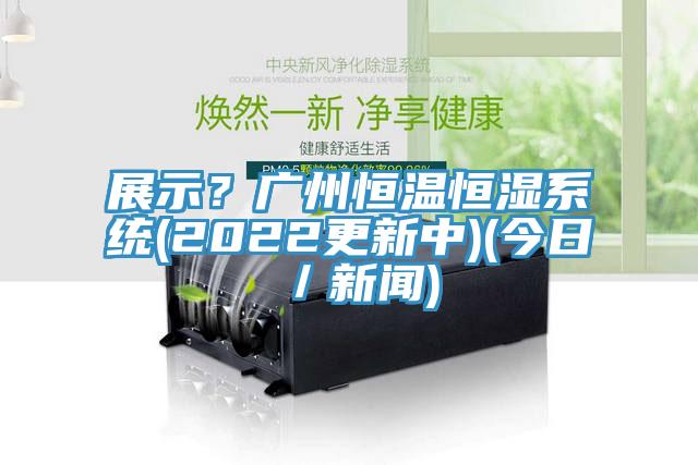 展示？廣州恒溫恒濕系統(tǒng)(2022更新中)(今日／新聞)