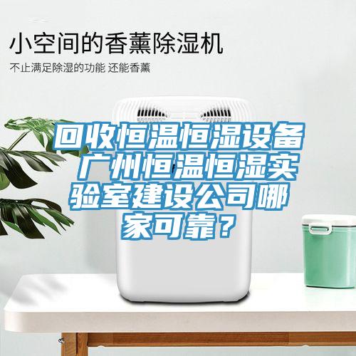 回收恒溫恒濕設備 廣州恒溫恒濕實驗室建設公司哪家可靠？
