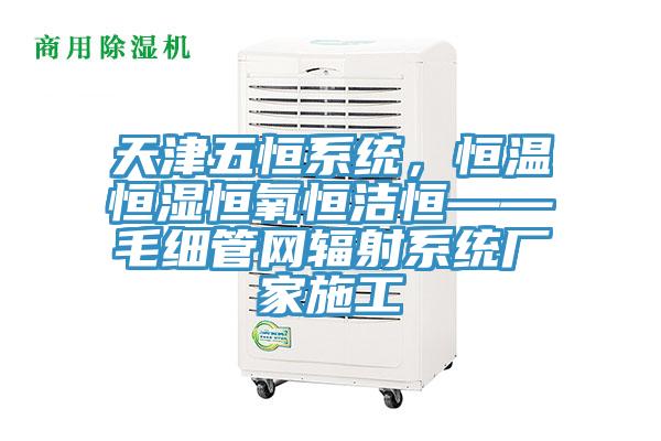 天津五恒系統(tǒng)，恒溫恒濕恒氧恒潔恒——毛細(xì)管網(wǎng)輻射系統(tǒng)廠家施工