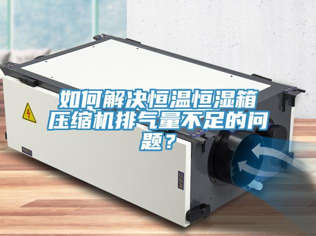 如何解決恒溫恒濕箱壓縮機排氣量不足的問題？